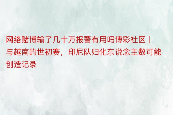 网络赌博输了几十万报警有用吗博彩社区 | 与越南的世初赛，印尼队归化东说念主数可能创造记录
