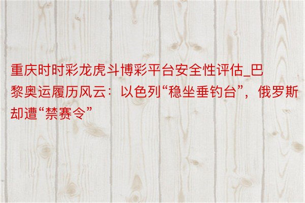 重庆时时彩龙虎斗博彩平台安全性评估_巴黎奥运履历风云：以色列“稳坐垂钓台”，俄罗斯却遭“禁赛令”