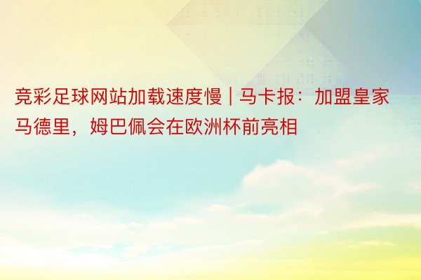 竞彩足球网站加载速度慢 | 马卡报：加盟皇家马德里，姆巴佩会在欧洲杯前亮相