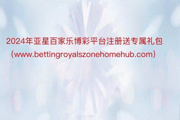 2024年亚星百家乐博彩平台注册送专属礼包（www.bettingroyalszonehomehub.com）