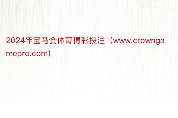 2024年宝马会体育博彩投注（www.crowngamepro.com）
