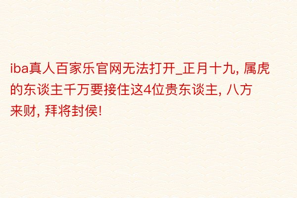 iba真人百家乐官网无法打开_正月十九, 属虎的东谈主千万要接住这4位贵东谈主, 八方来财, 拜将封侯!