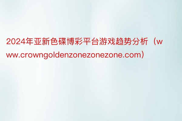 2024年亚新色碟博彩平台游戏趋势分析（www.crowngoldenzonezonezone.com）