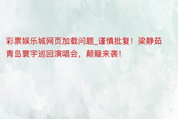彩票娱乐城网页加载问题_谨慎批复！梁静茹青岛寰宇巡回演唱会，颠簸来袭！