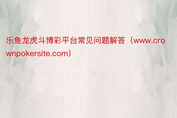 乐鱼龙虎斗博彩平台常见问题解答（www.crownpokersite.com）