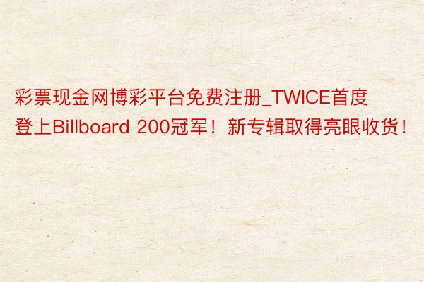 彩票现金网博彩平台免费注册_TWICE首度登上Billboard 200冠军！新专辑取得亮眼收货！