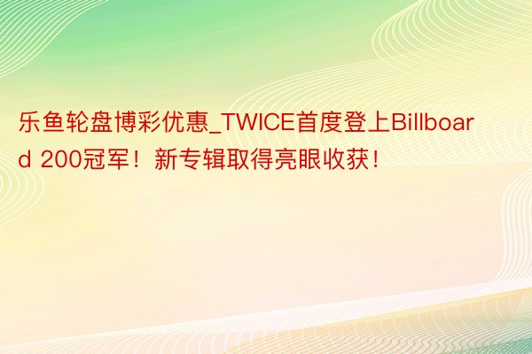 乐鱼轮盘博彩优惠_TWICE首度登上Billboard 200冠军！新专辑取得亮眼收获！