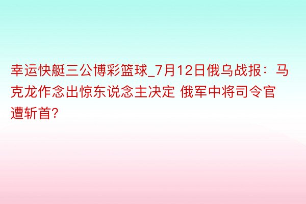 幸运快艇三公博彩篮球_7月12日俄乌战报：马克龙作念出惊东说念主决定 俄军中将司令官遭斩首？