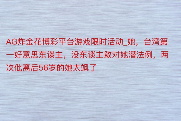 AG炸金花博彩平台游戏限时活动_她，台湾第一好意思东谈主，没东谈主敢对她潜法例，两次仳离后56岁的她太飒了