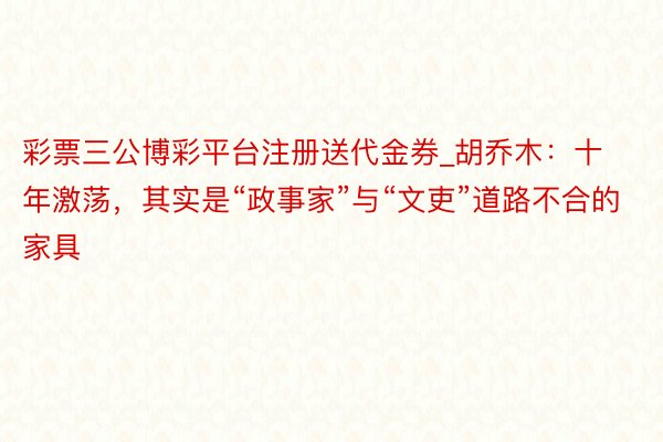 彩票三公博彩平台注册送代金券_胡乔木：十年激荡，其实是“政事家”与“文吏”道路不合的家具