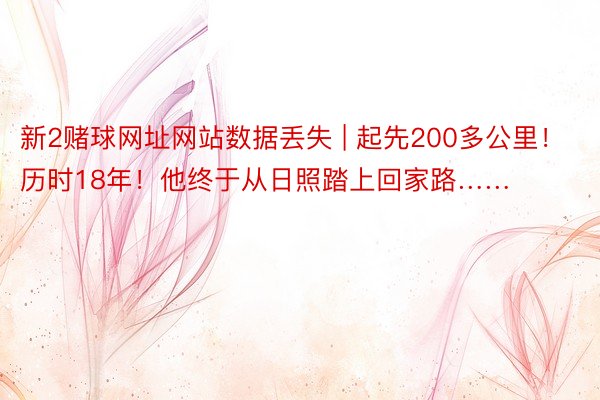 新2赌球网址网站数据丢失 | 起先200多公里！历时18年！他终于从日照踏上回家路……