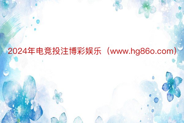 2024年电竞投注博彩娱乐（www.hg86o.com）