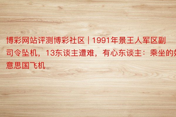 博彩网站评测博彩社区 | 1991年景王人军区副司令坠机，13东谈主遭难，有心东谈主：乘坐的好意思国飞机