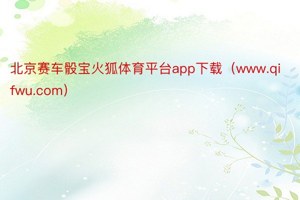 北京赛车骰宝火狐体育平台app下载（www.qifwu.com）
