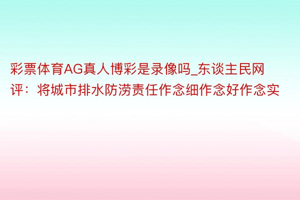 彩票体育AG真人博彩是录像吗_东谈主民网评：将城市排水防涝责任作念细作念好作念实