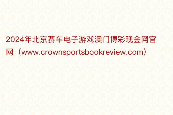 2024年北京赛车电子游戏澳门博彩现金网官网（www.crownsportsbookreview.com）