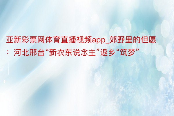 亚新彩票网体育直播视频app_郊野里的但愿：河北邢台“新农东说念主”返乡“筑梦”