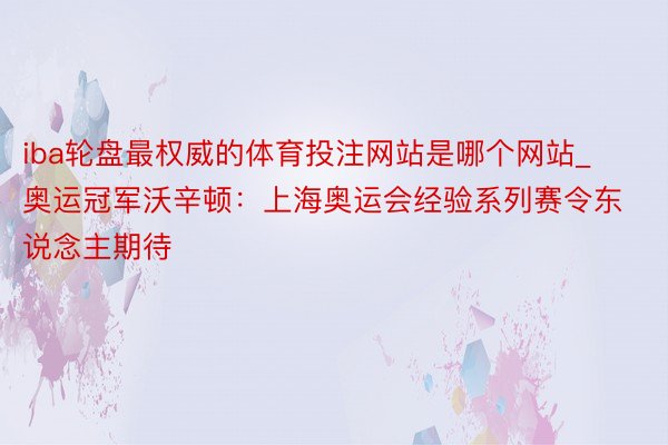 iba轮盘最权威的体育投注网站是哪个网站_奥运冠军沃辛顿：上海奥运会经验系列赛令东说念主期待