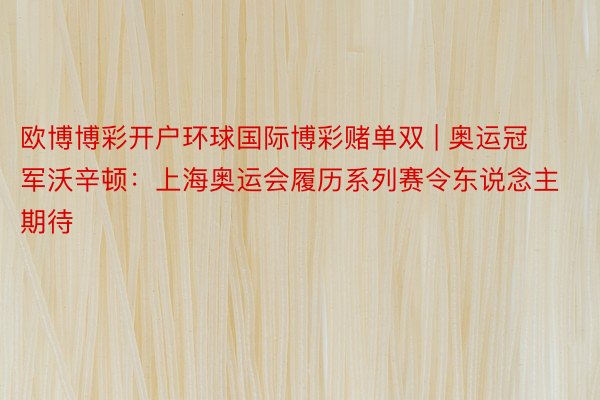 欧博博彩开户环球国际博彩赌单双 | 奥运冠军沃辛顿：上海奥运会履历系列赛令东说念主期待