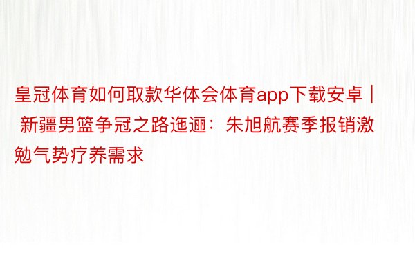 皇冠体育如何取款华体会体育app下载安卓 | 新疆男篮争冠之路迤逦：朱旭航赛季报销激勉气势疗养需求