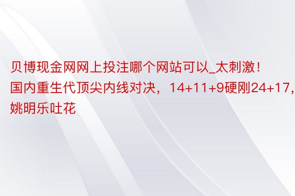 贝博现金网网上投注哪个网站可以_太刺激！国内重生代顶尖内线对决，14+11+9硬刚24+17，姚明乐吐花