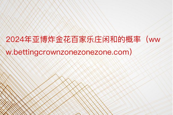 2024年亚博炸金花百家乐庄闲和的概率（www.bettingcrownzonezonezone.com）