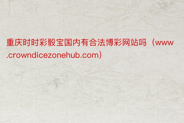 重庆时时彩骰宝国内有合法博彩网站吗（www.crowndicezonehub.com）