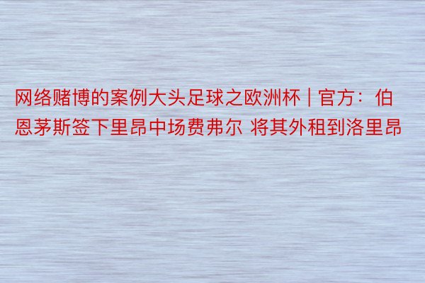 网络赌博的案例大头足球之欧洲杯 | 官方：伯恩茅斯签下里昂中场费弗尔 将其外租到洛里昂