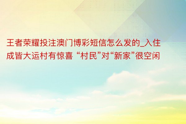 王者荣耀投注澳门博彩短信怎么发的_入住成皆大运村有惊喜 “村民”对“新家”很空闲