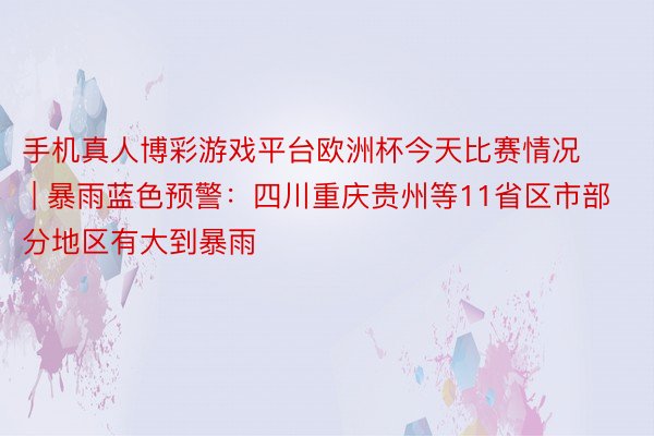 手机真人博彩游戏平台欧洲杯今天比赛情况 | 暴雨蓝色预警：四川重庆贵州等11省区市部分地区有大到暴雨