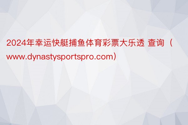 2024年幸运快艇捕鱼体育彩票大乐透 查询（www.dynastysportspro.com）