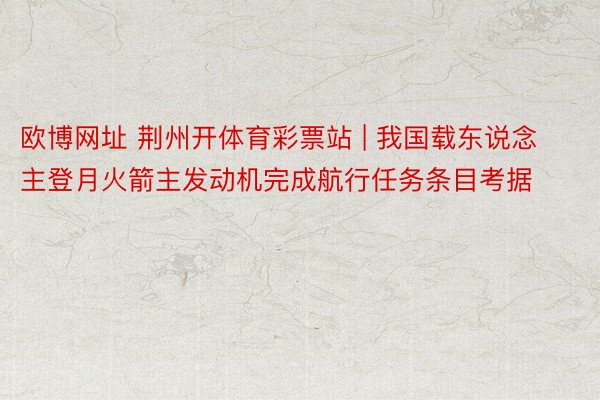 欧博网址 荆州开体育彩票站 | 我国载东说念主登月火箭主发动机完成航行任务条目考据