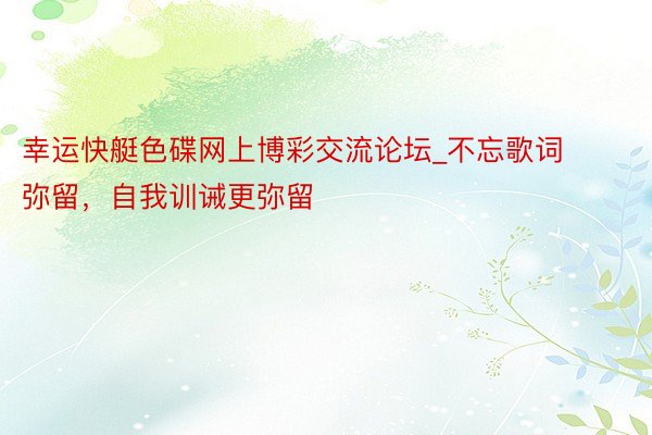 幸运快艇色碟网上博彩交流论坛_不忘歌词弥留，自我训诫更弥留