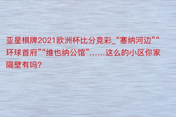 亚星棋牌2021欧洲杯比分竞彩_“塞纳河边”“环球首府”“维也纳公馆”……这么的小区你家隔壁有吗？