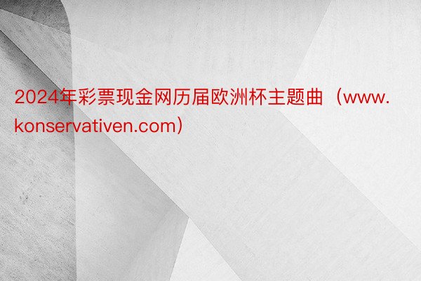 2024年彩票现金网历届欧洲杯主题曲（www.konservativen.com）