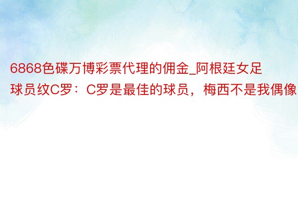 6868色碟万博彩票代理的佣金_阿根廷女足球员纹C罗：C罗是最佳的球员，梅西不是我偶像