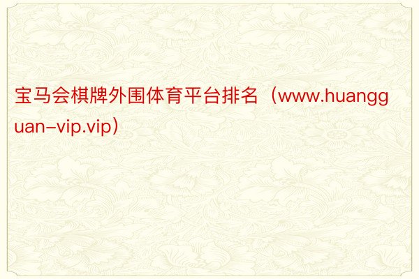 宝马会棋牌外围体育平台排名（www.huangguan-vip.vip）