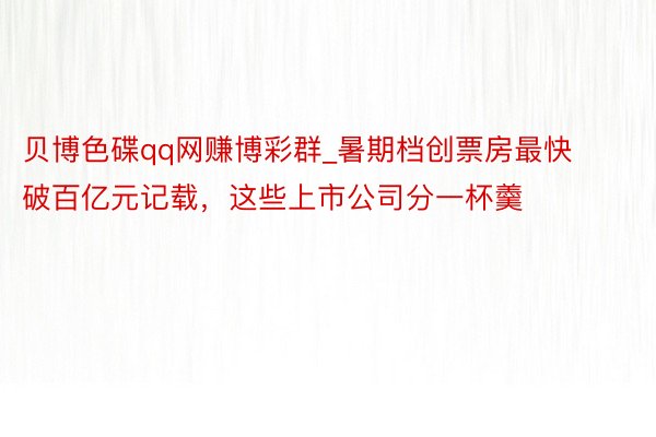 贝博色碟qq网赚博彩群_暑期档创票房最快破百亿元记载，这些上市公司分一杯羹