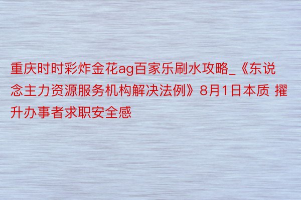 重庆时时彩炸金花ag百家乐刷水攻略_《东说念主力资源服务机构解决法例》8月1日本质 擢升办事者求职安全感