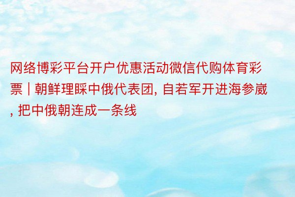 网络博彩平台开户优惠活动微信代购体育彩票 | 朝鲜理睬中俄代表团, 自若军开进海参崴, 把中俄朝连成一条线