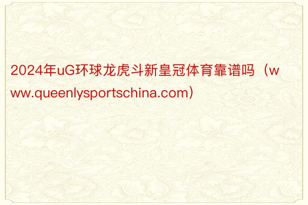 2024年uG环球龙虎斗新皇冠体育靠谱吗（www.queenlysportschina.com）