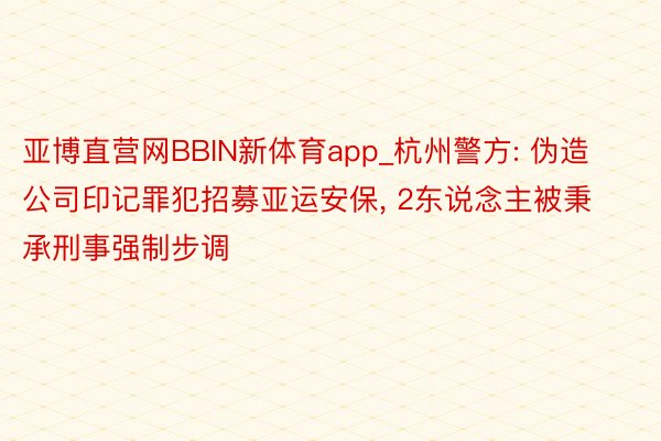 亚博直营网BBIN新体育app_杭州警方: 伪造公司印记罪犯招募亚运安保, 2东说念主被秉承刑事强制步调
