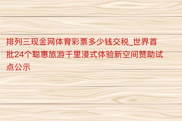 排列三现金网体育彩票多少钱交税_世界首批24个聪惠旅游千里浸式体验新空间赞助试点公示