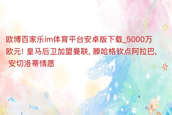 欧博百家乐im体育平台安卓版下载_5000万欧元! 皇马后卫加盟曼联, 滕哈格钦点阿拉巴, 安切洛蒂情愿