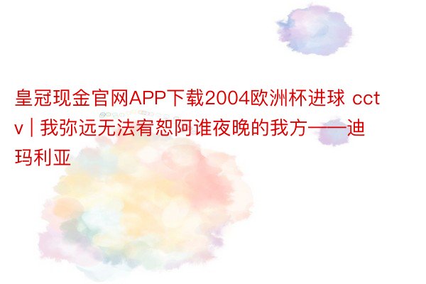 皇冠现金官网APP下载2004欧洲杯进球 cctv | 我弥远无法宥恕阿谁夜晚的我方——迪玛利亚