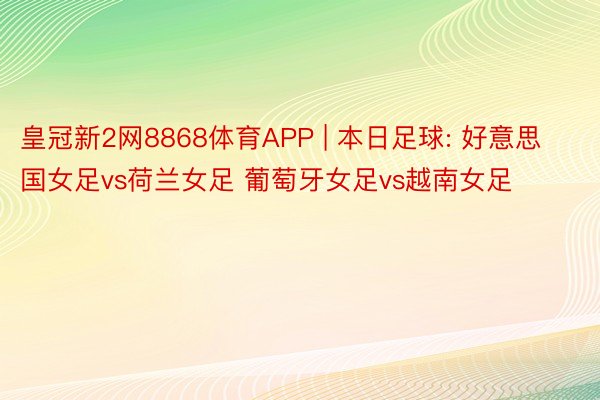 皇冠新2网8868体育APP | 本日足球: 好意思国女足vs荷兰女足 葡萄牙女足vs越南女足