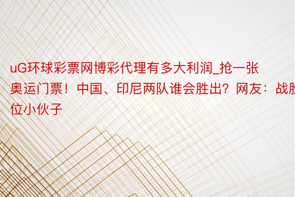 uG环球彩票网博彩代理有多大利润_抢一张奥运门票！中国、印尼两队谁会胜出？网友：战胜2位小伙子