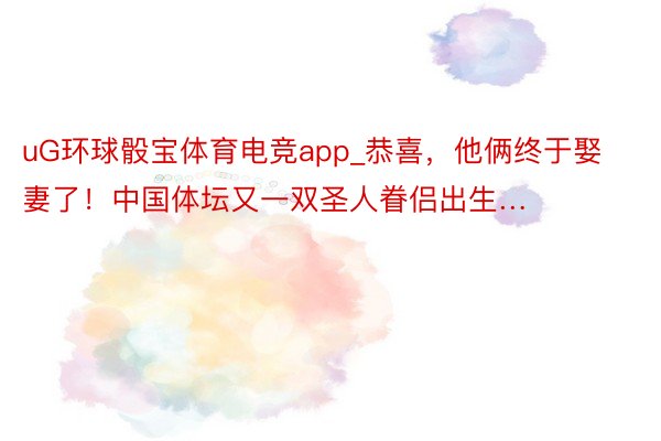 uG环球骰宝体育电竞app_恭喜，他俩终于娶妻了！中国体坛又一双圣人眷侣出生…