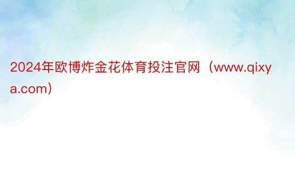 2024年欧博炸金花体育投注官网（www.qixya.com）