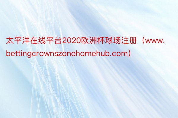太平洋在线平台2020欧洲杯球场注册（www.bettingcrownszonehomehub.com）